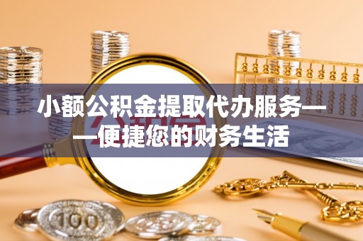雄县小额公积金提取代办服务——便捷您的财务生活