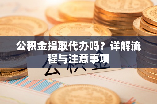 雄县公积金提取代办吗？详解流程与注意事项