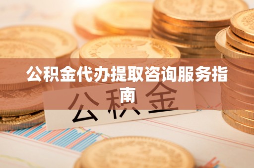 雄县公积金代办提取咨询服务指南