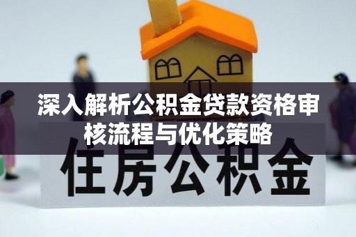 雄县深入解析公积金贷款资格审核流程与优化策略