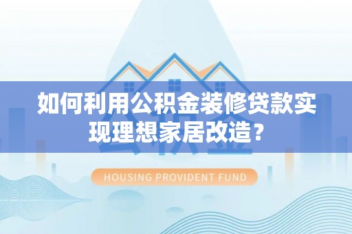 雄县如何利用公积金装修贷款实现理想家居改造？