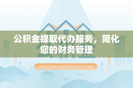 雄县公积金提取代办服务，简化您的财务管理