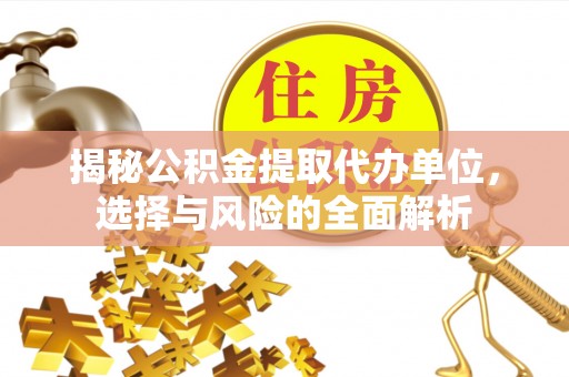 雄县揭秘公积金提取代办单位，选择与风险的全面解析