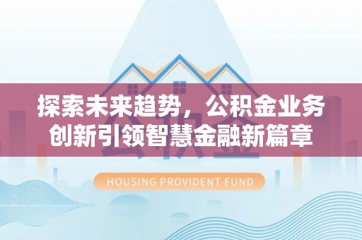 雄县探索未来趋势，公积金业务创新引领智慧金融新篇章