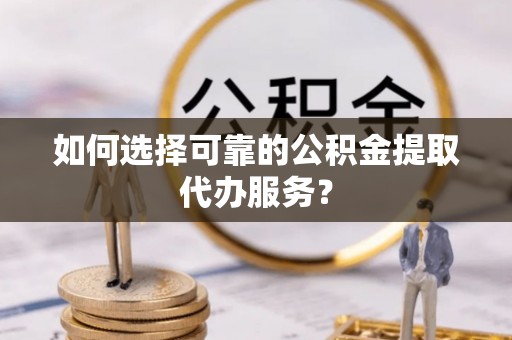 雄县如何选择可靠的公积金提取代办服务？