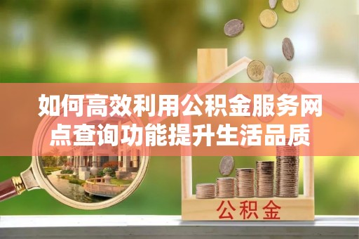 雄县如何高效利用公积金服务网点查询功能提升生活品质