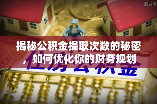 雄县揭秘公积金提取次数的秘密，如何优化你的财务规划