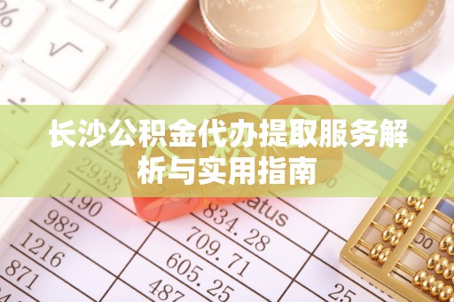 雄县长沙公积金代办提取服务解析与实用指南