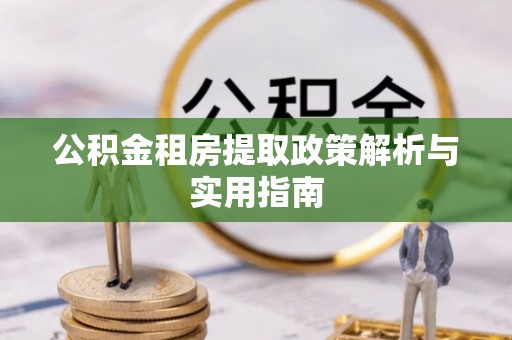 雄县公积金租房提取政策解析与实用指南