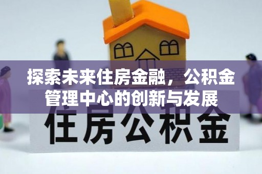 雄县探索未来住房金融，公积金管理中心的创新与发展
