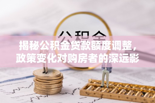雄县揭秘公积金贷款额度调整，政策变化对购房者的深远影响