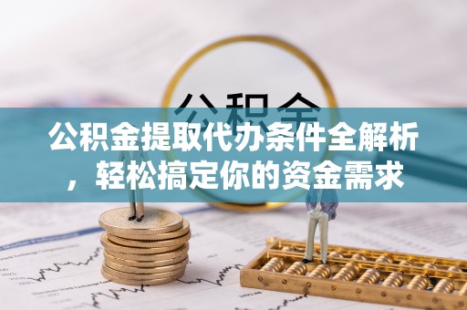 雄县公积金提取代办条件全解析，轻松搞定你的资金需求
