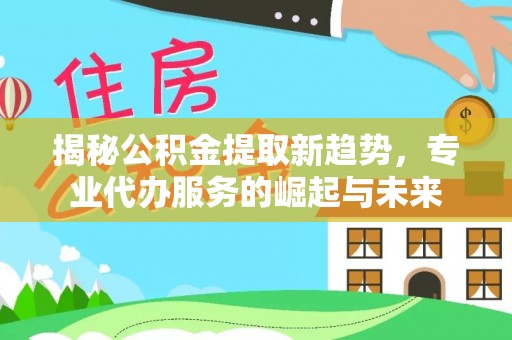 雄县揭秘公积金提取新趋势，专业代办服务的崛起与未来