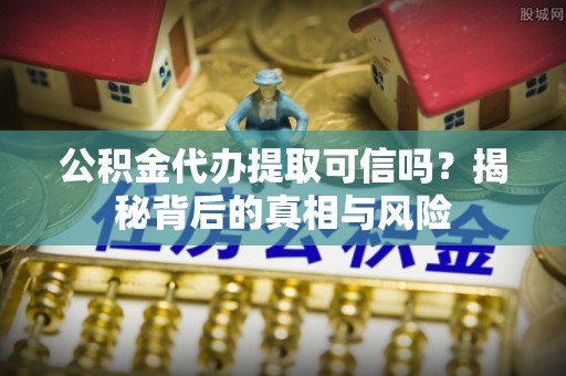 雄县公积金代办提取可信吗？揭秘背后的真相与风险