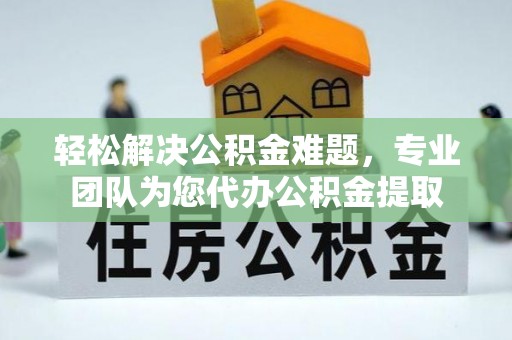 雄县轻松解决公积金难题，专业团队为您代办公积金提取