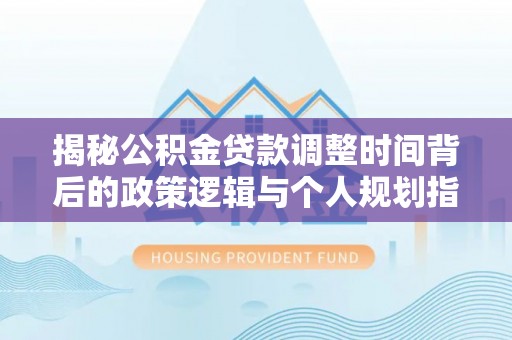 雄县揭秘公积金贷款调整时间背后的政策逻辑与个人规划指南