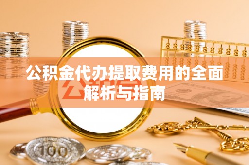 雄县公积金代办提取费用的全面解析与指南
