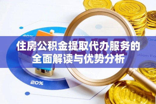 雄县住房公积金提取代办服务的全面解读与优势分析