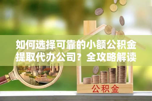 雄县如何选择可靠的小额公积金提取代办公司？全攻略解读