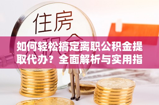 雄县如何轻松搞定离职公积金提取代办？全面解析与实用指南