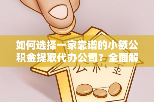 雄县如何选择一家靠谱的小额公积金提取代办公司？全面解析与实用指南