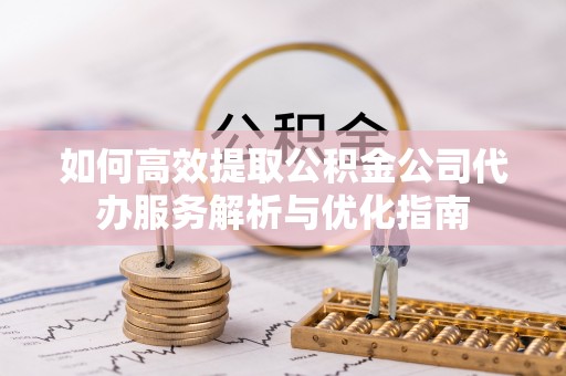雄县如何高效提取公积金公司代办服务解析与优化指南