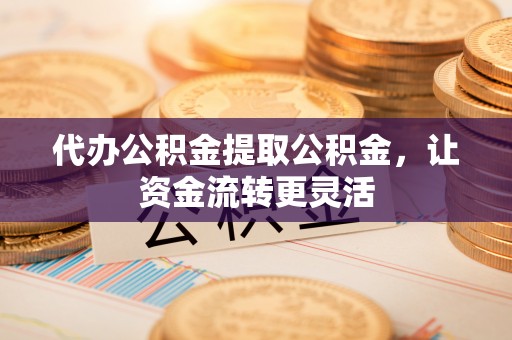 雄县代办公积金提取公积金，让资金流转更灵活