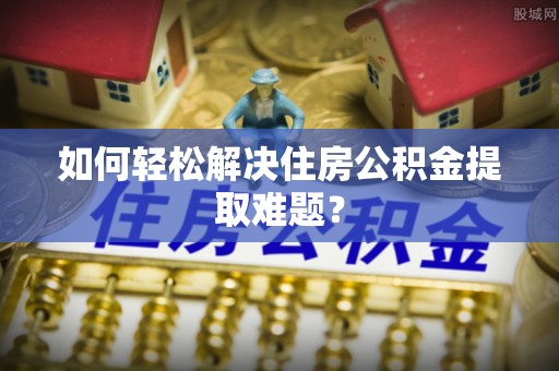 雄县如何轻松解决住房公积金提取难题？
