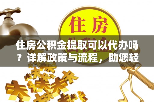 雄县住房公积金提取可以代办吗？详解政策与流程，助您轻松解决疑问