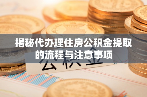 雄县揭秘代办理住房公积金提取的流程与注意事项