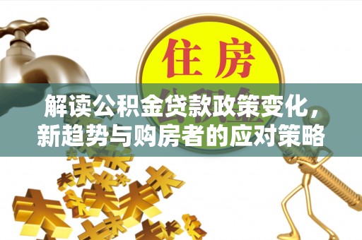 雄县解读公积金贷款政策变化，新趋势与购房者的应对策略