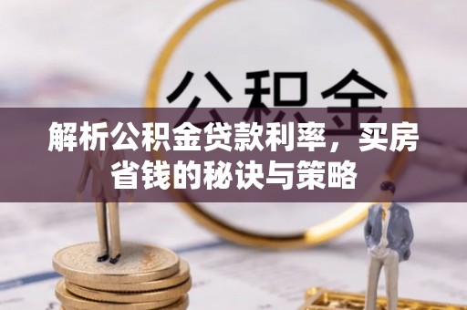 雄县解析公积金贷款利率，买房省钱的秘诀与策略