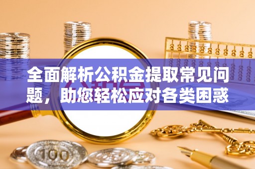 雄县全面解析公积金提取常见问题，助您轻松应对各类困惑