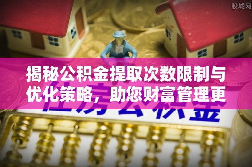 雄县揭秘公积金提取次数限制与优化策略，助您财富管理更高效