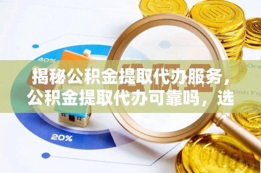 雄县揭秘公积金提取代办服务，公积金提取代办可靠吗，选择需谨慎