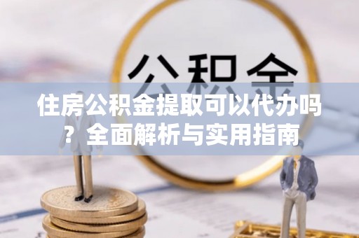 雄县住房公积金提取可以代办吗？全面解析与实用指南