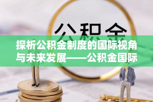雄县探析公积金制度的国际视角与未来发展——公积金国际比较的新思路