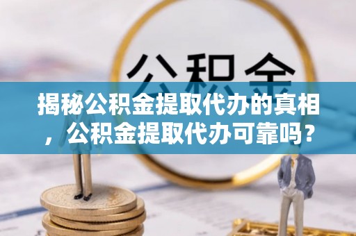 雄县揭秘公积金提取代办的真相，公积金提取代办可靠吗？