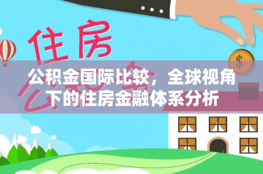雄县公积金国际比较，全球视角下的住房金融体系分析