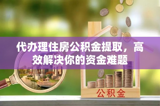 雄县代办理住房公积金提取，高效解决你的资金难题