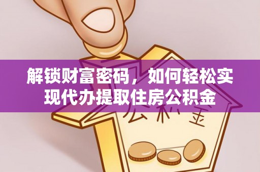 雄县解锁财富密码，如何轻松实现代办提取住房公积金