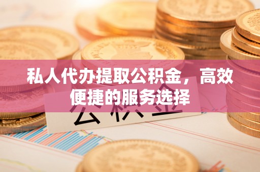 雄县私人代办提取公积金，高效便捷的服务选择