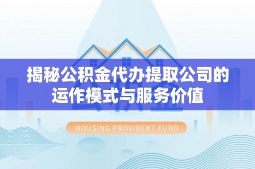雄县揭秘公积金代办提取公司的运作模式与服务价值