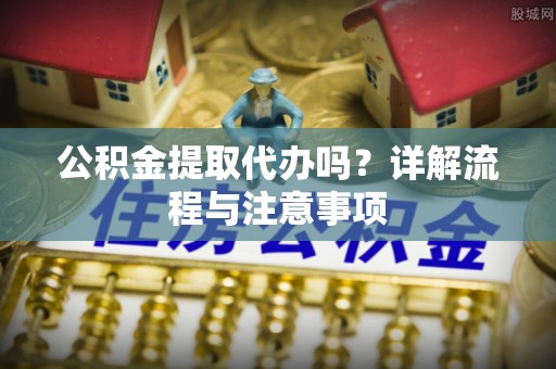 雄县公积金提取代办吗？详解流程与注意事项