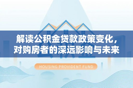 雄县解读公积金贷款政策变化，对购房者的深远影响与未来趋势