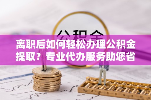 雄县离职后如何轻松办理公积金提取？专业代办服务助您省心省力