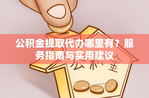 雄县公积金提取代办哪里有？服务指南与实用建议