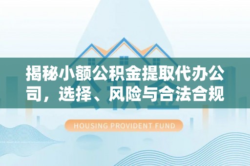 雄县揭秘小额公积金提取代办公司，选择、风险与合法合规之道
