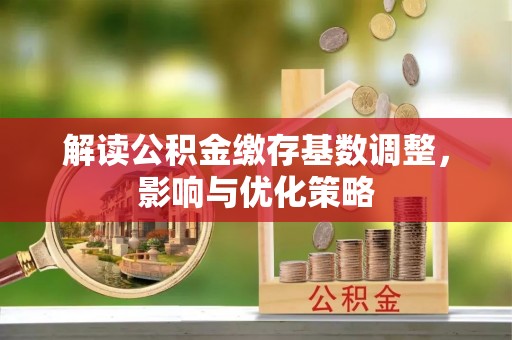 雄县解读公积金缴存基数调整，影响与优化策略