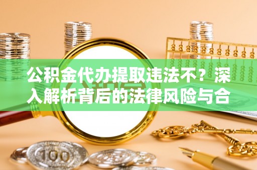 雄县公积金代办提取违法不？深入解析背后的法律风险与合规路径